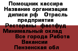 Помощник кассира › Название организации ­ диписи.рф › Отрасль предприятия ­ Рестораны, фастфуд › Минимальный оклад ­ 25 000 - Все города Работа » Вакансии   . Пензенская обл.